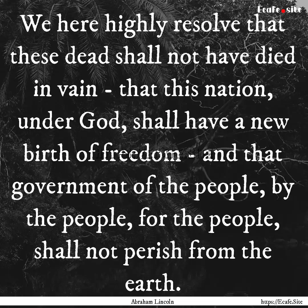 We here highly resolve that these dead shall.... : Quote by Abraham Lincoln