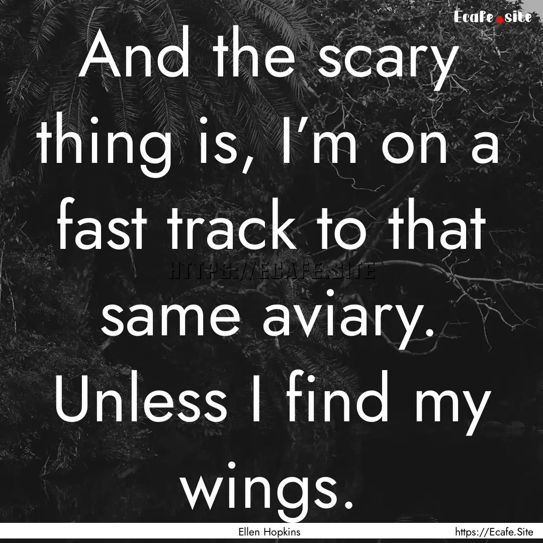 And the scary thing is, I’m on a fast track.... : Quote by Ellen Hopkins