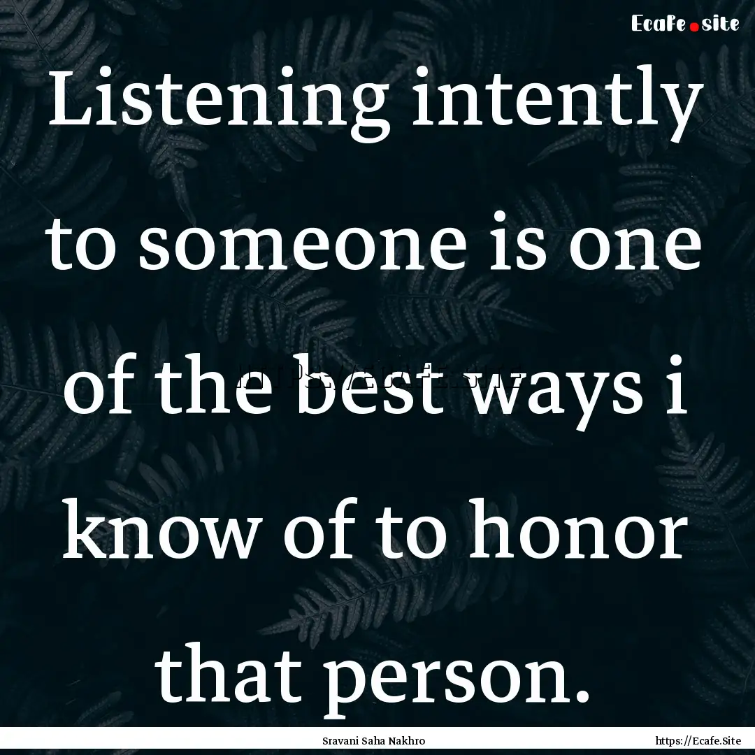 Listening intently to someone is one of the.... : Quote by Sravani Saha Nakhro