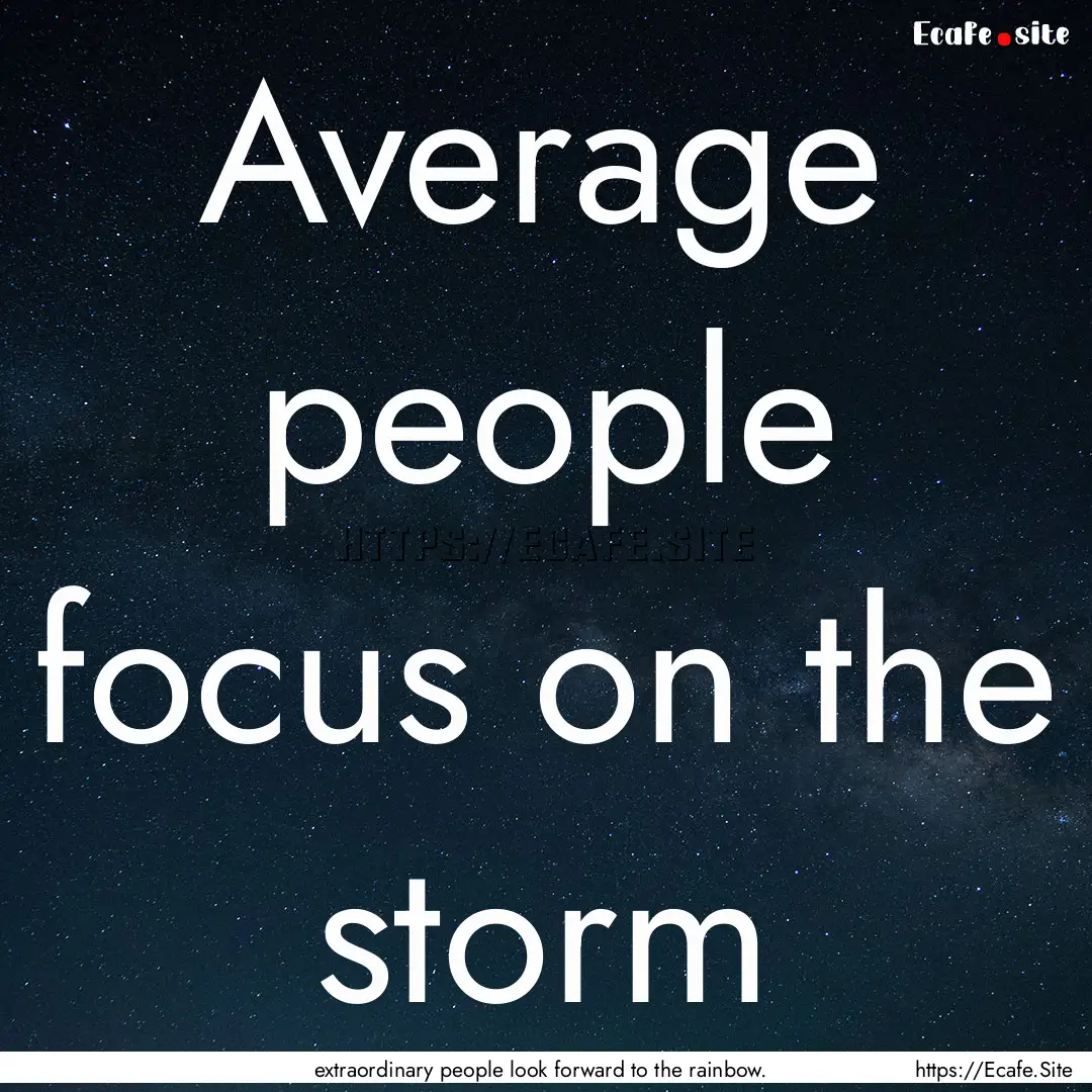 Average people focus on the storm : Quote by extraordinary people look forward to the rainbow.