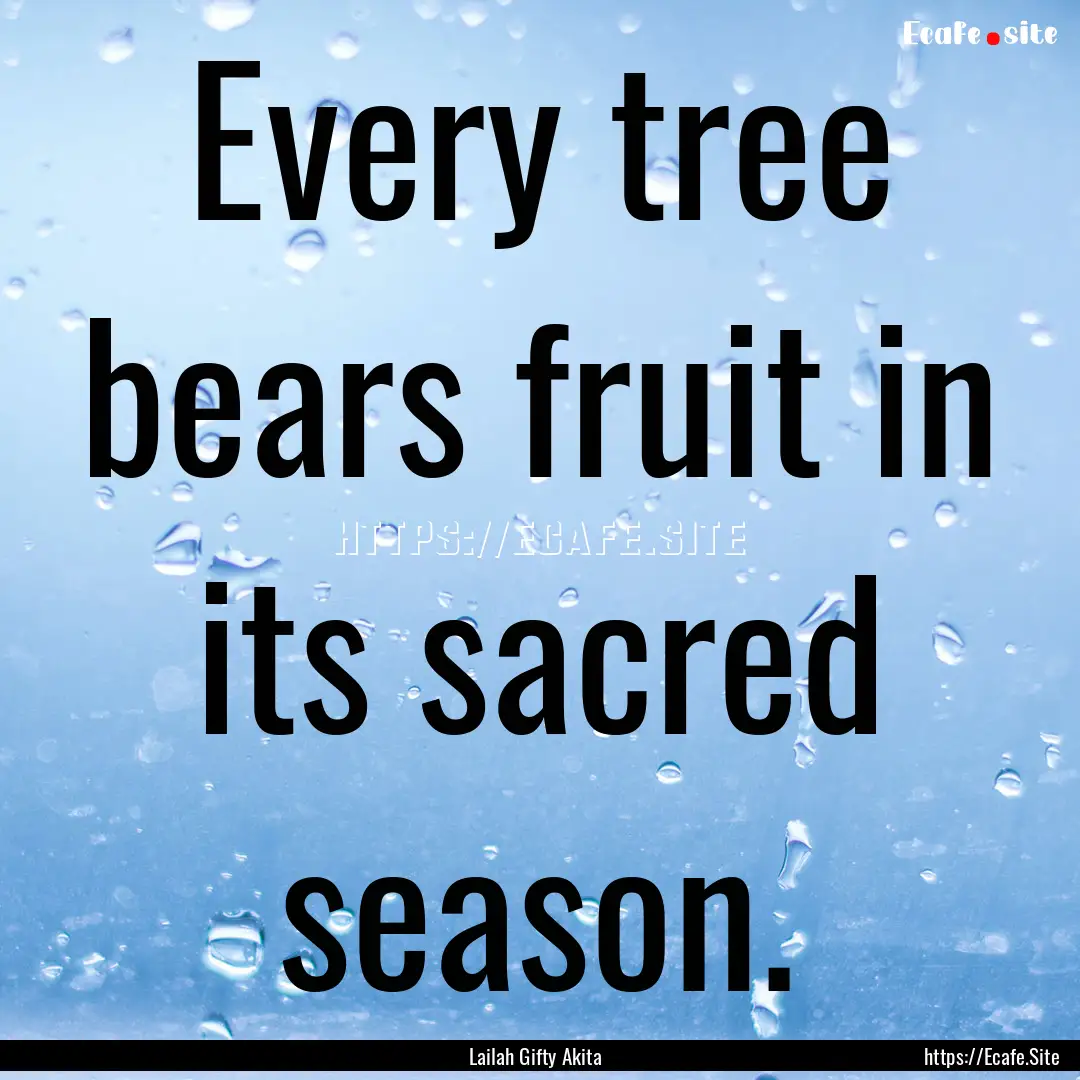 Every tree bears fruit in its sacred season..... : Quote by Lailah Gifty Akita