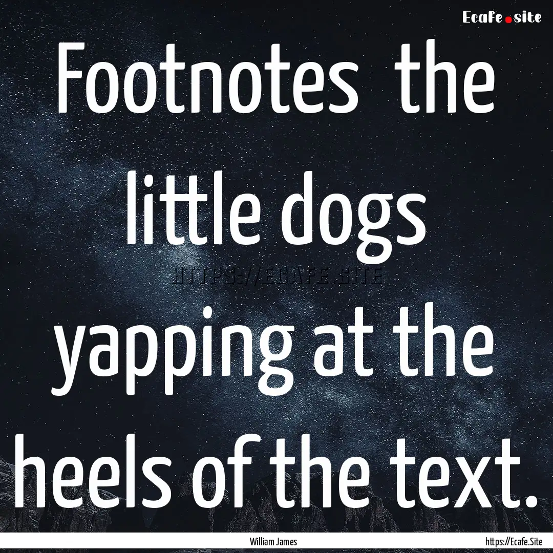 Footnotes the little dogs yapping at the.... : Quote by William James