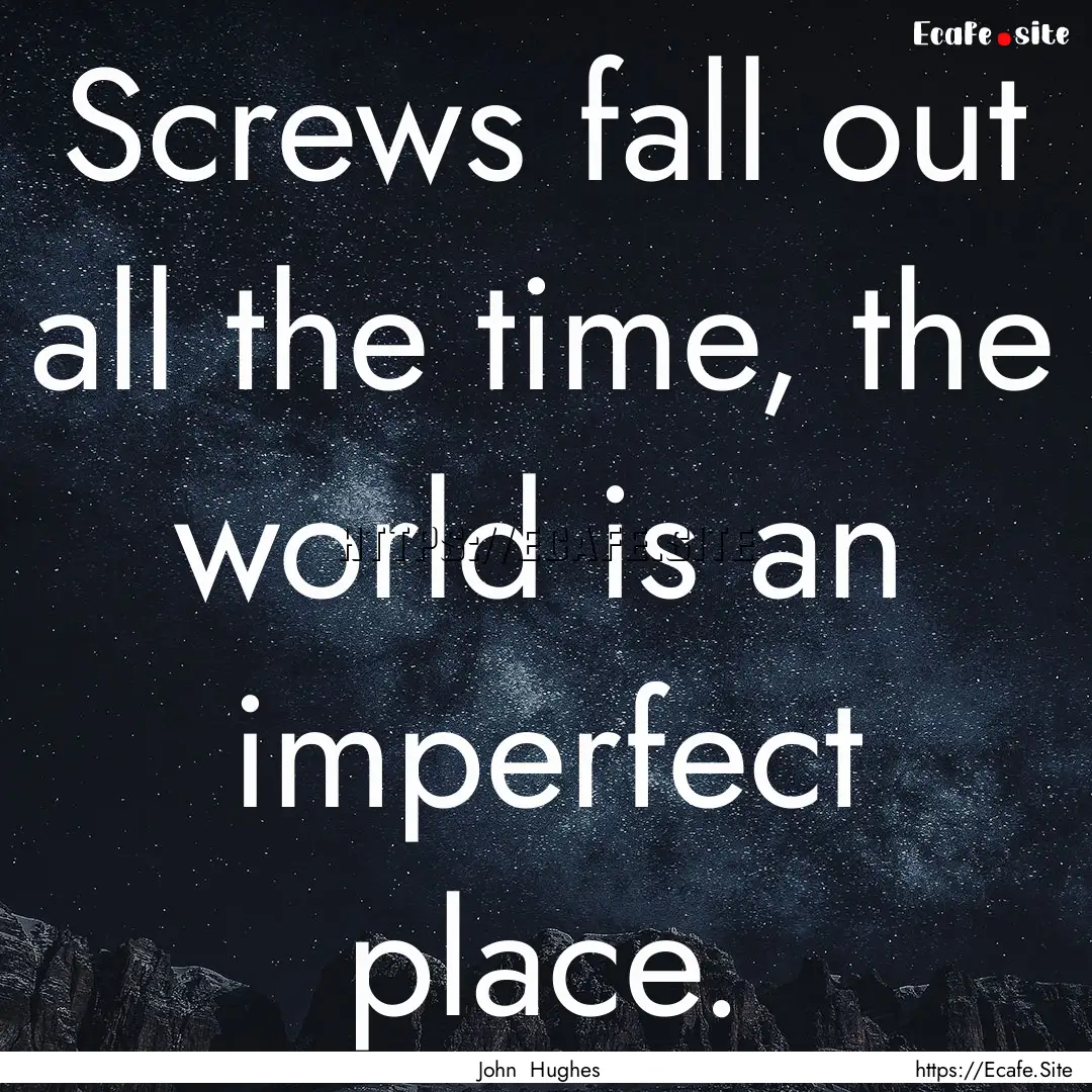 Screws fall out all the time, the world is.... : Quote by John Hughes