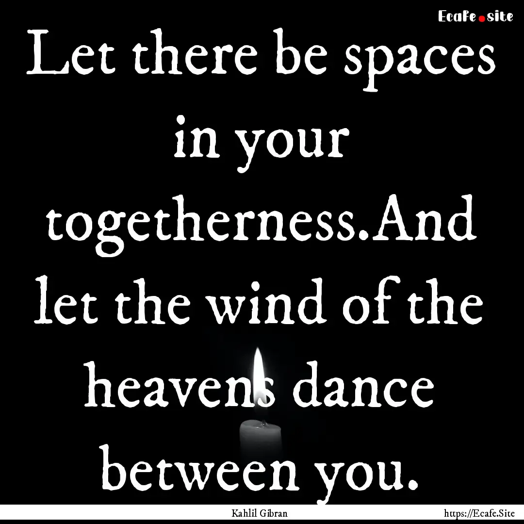 Let there be spaces in your togetherness.And.... : Quote by Kahlil Gibran