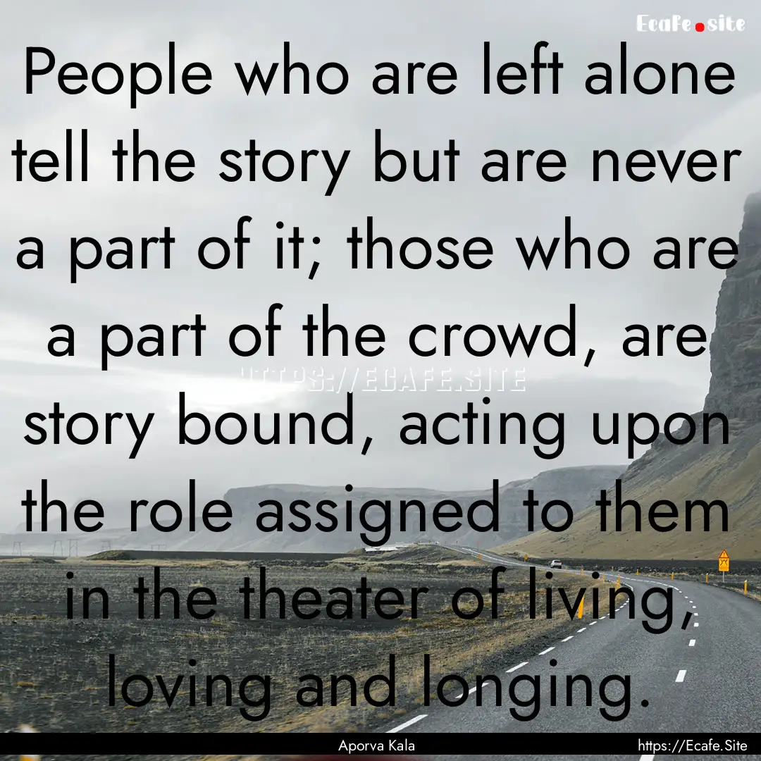 People who are left alone tell the story.... : Quote by Aporva Kala