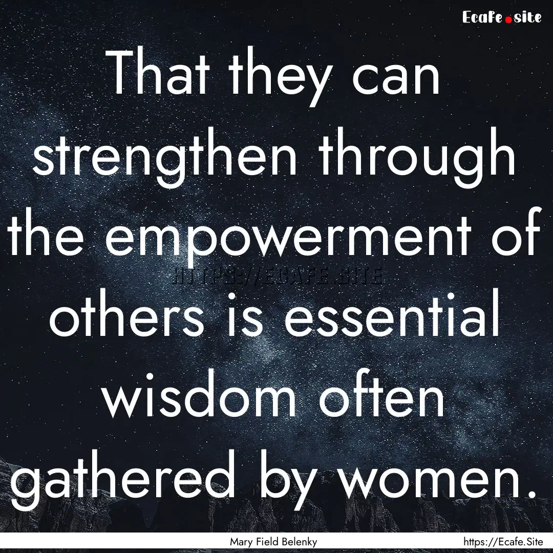 That they can strengthen through the empowerment.... : Quote by Mary Field Belenky