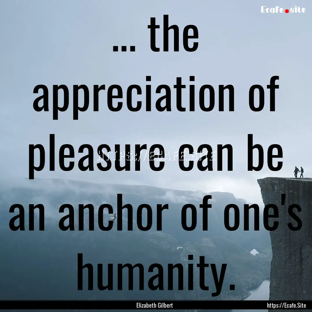 ... the appreciation of pleasure can be an.... : Quote by Elizabeth Gilbert