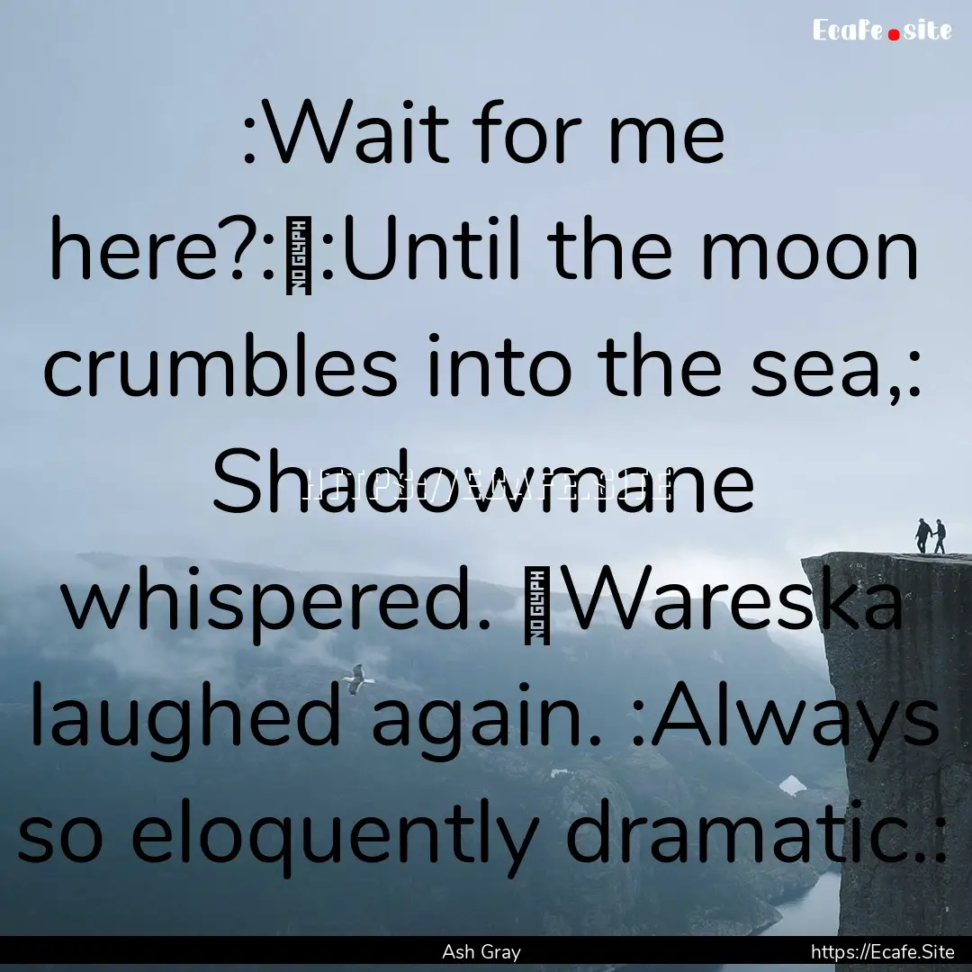 :Wait for me here?:	:Until the moon crumbles.... : Quote by Ash Gray