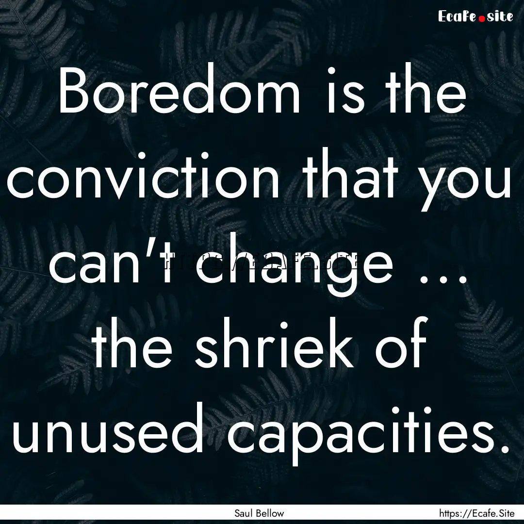 Boredom is the conviction that you can't.... : Quote by Saul Bellow