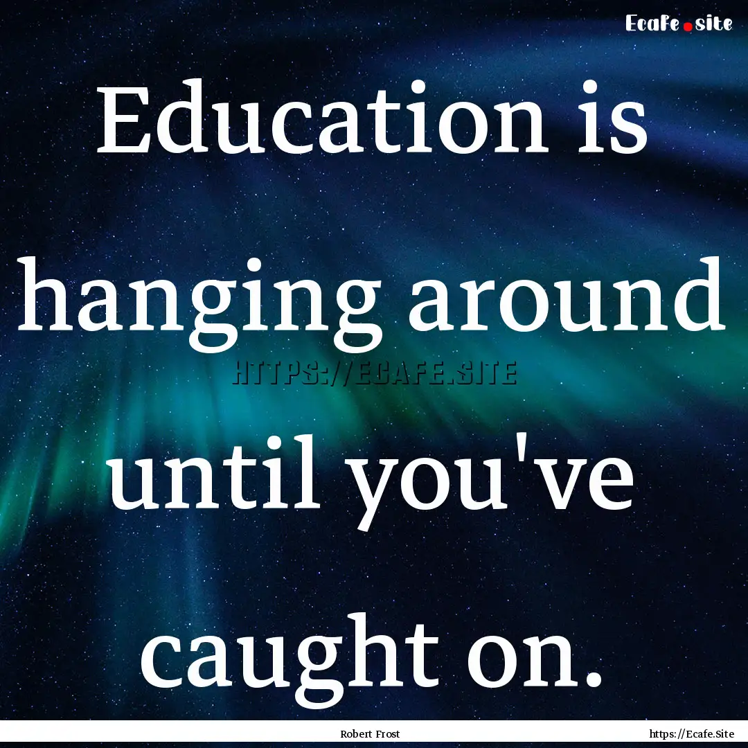 Education is hanging around until you've.... : Quote by Robert Frost