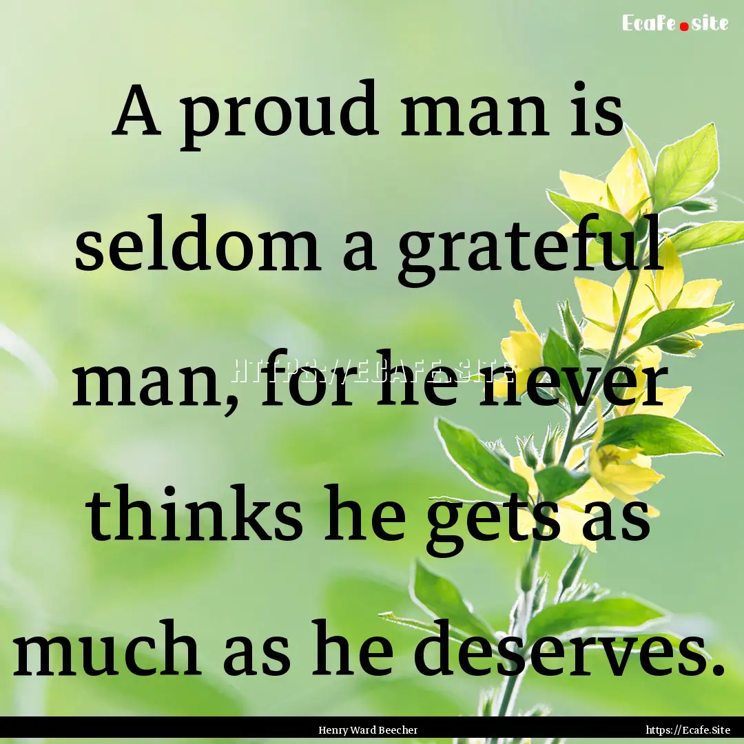 A proud man is seldom a grateful man, for.... : Quote by Henry Ward Beecher