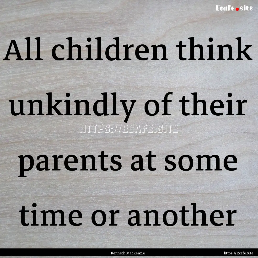 All children think unkindly of their parents.... : Quote by Kenneth MacKenzie