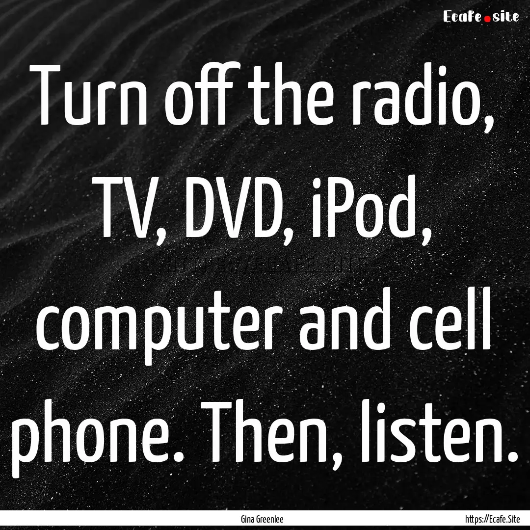 Turn off the radio, TV, DVD, iPod, computer.... : Quote by Gina Greenlee