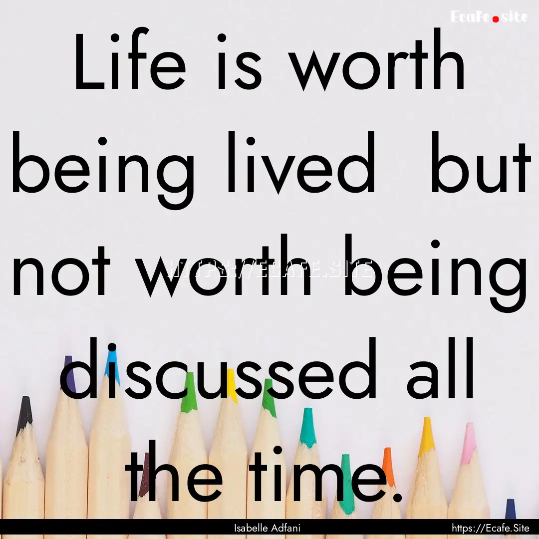 Life is worth being lived but not worth.... : Quote by Isabelle Adfani