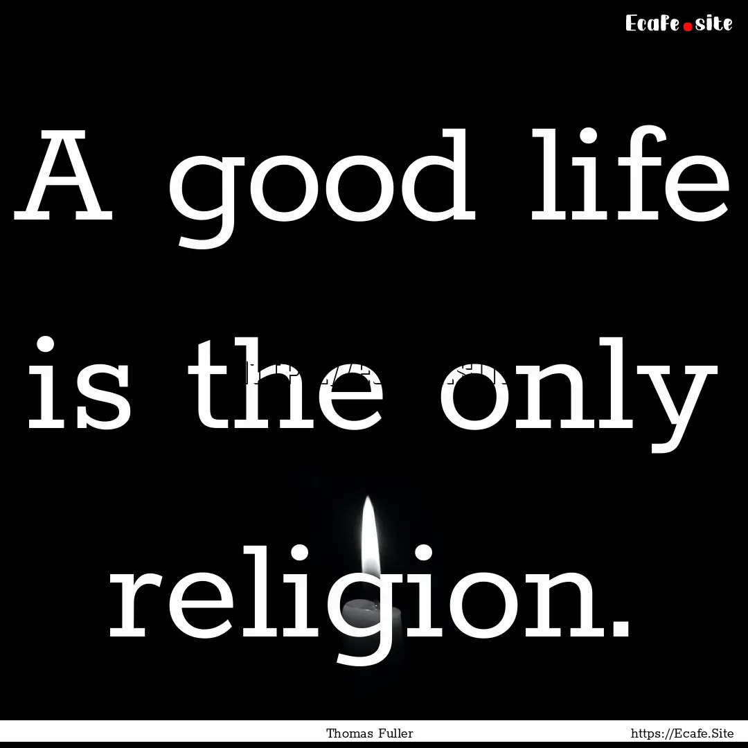 A good life is the only religion. : Quote by Thomas Fuller