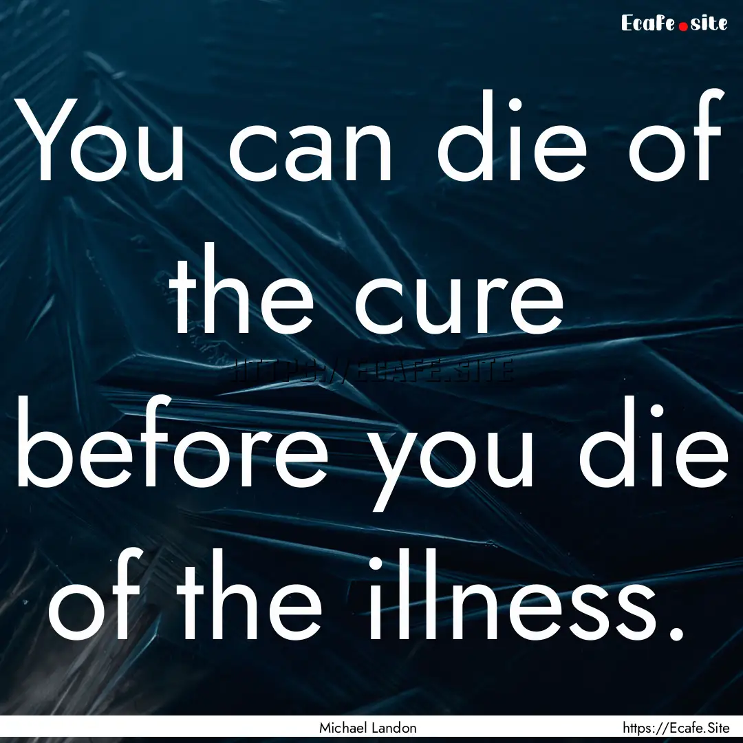 You can die of the cure before you die of.... : Quote by Michael Landon