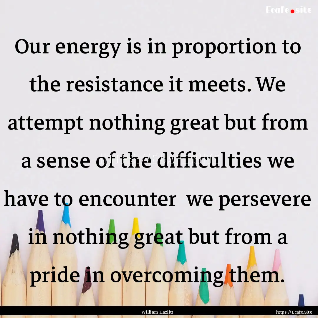 Our energy is in proportion to the resistance.... : Quote by William Hazlitt