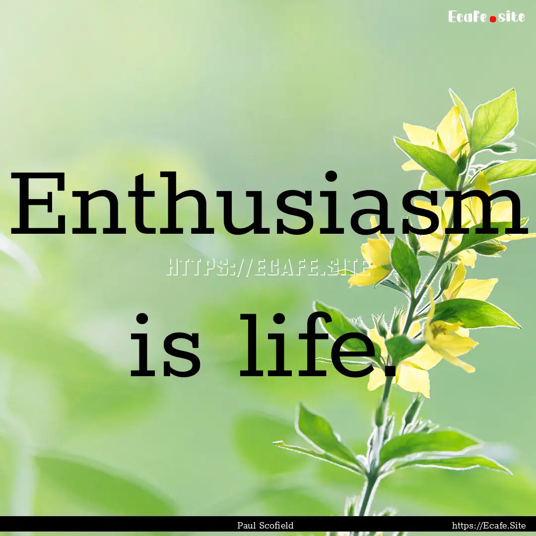 Enthusiasm is life. : Quote by Paul Scofield