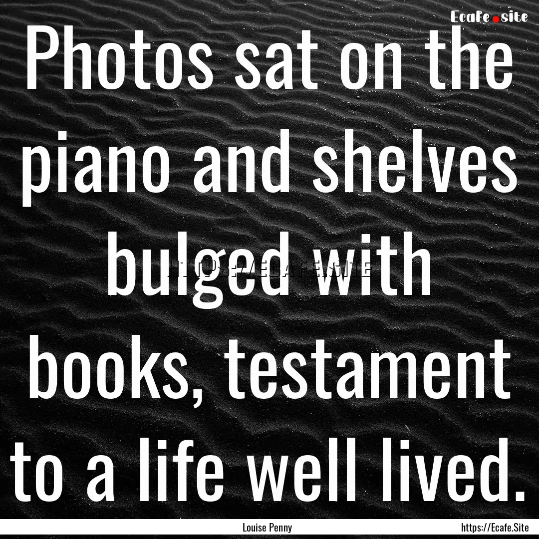 Photos sat on the piano and shelves bulged.... : Quote by Louise Penny