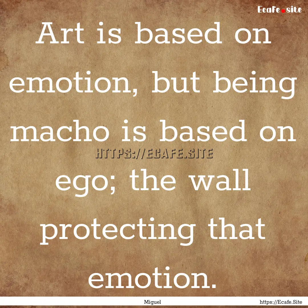 Art is based on emotion, but being macho.... : Quote by Miguel