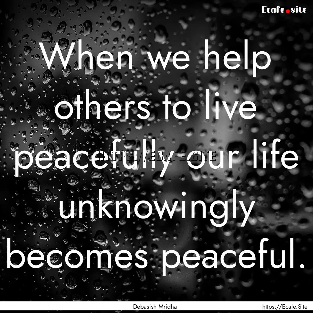 When we help others to live peacefully our.... : Quote by Debasish Mridha