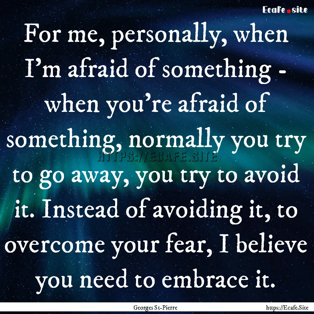 For me, personally, when I'm afraid of something.... : Quote by Georges St-Pierre