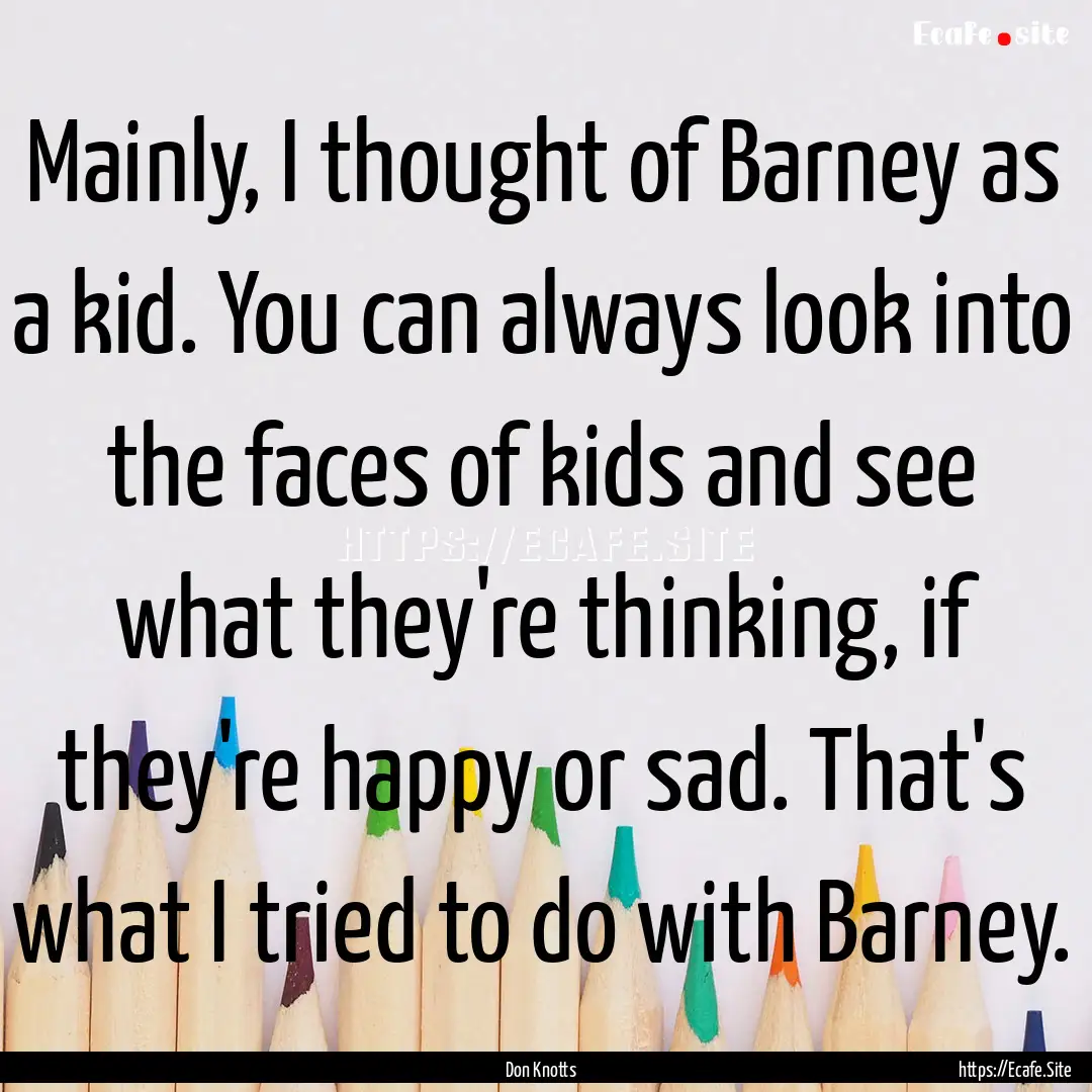 Mainly, I thought of Barney as a kid. You.... : Quote by Don Knotts