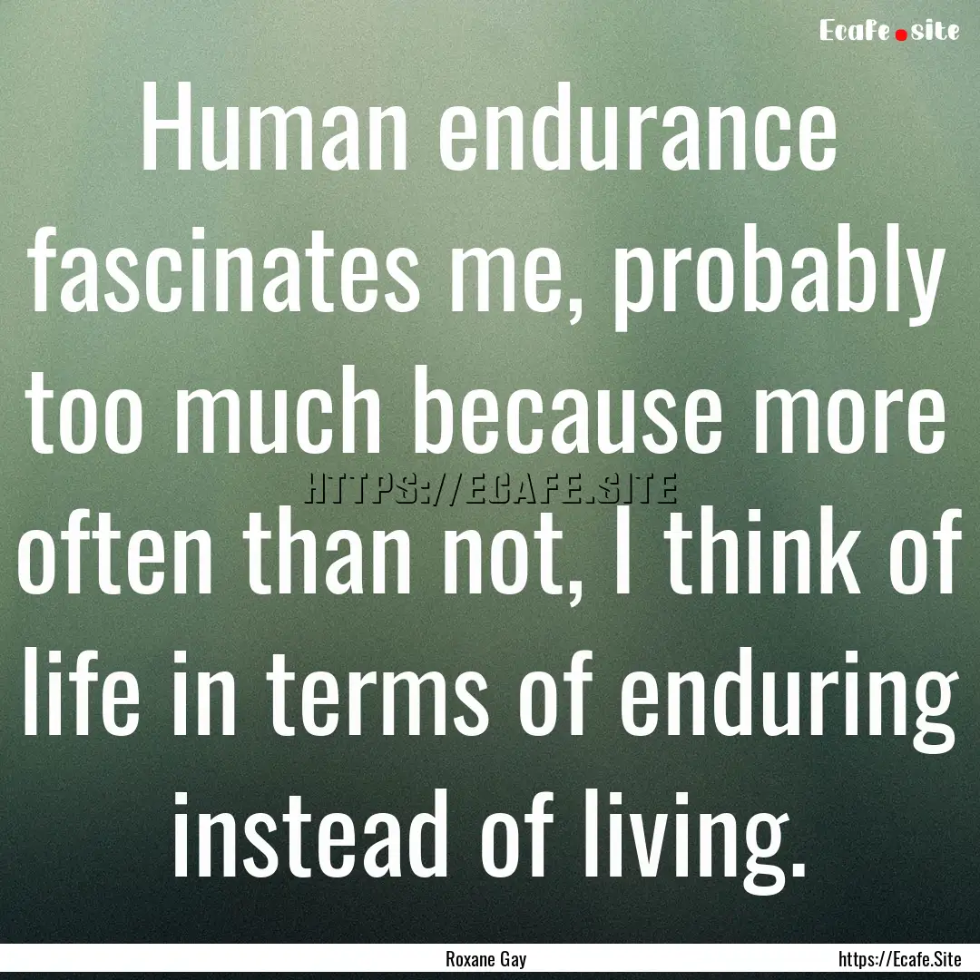 Human endurance fascinates me, probably too.... : Quote by Roxane Gay