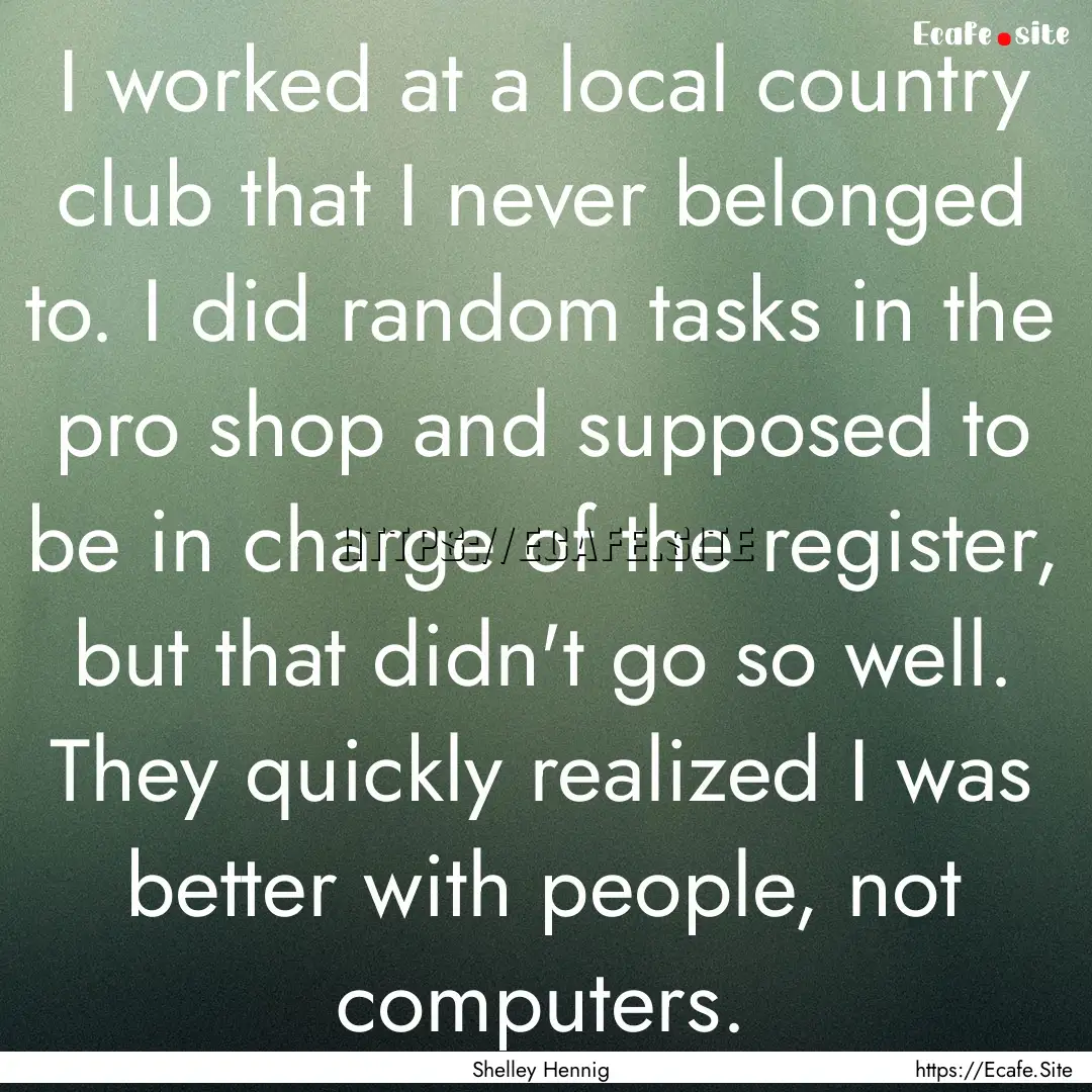 I worked at a local country club that I never.... : Quote by Shelley Hennig