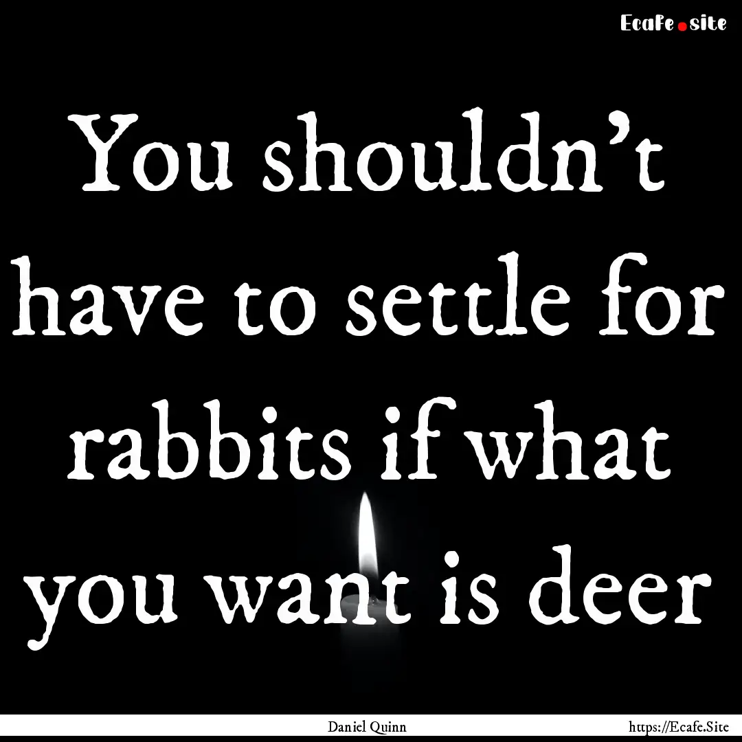 You shouldn't have to settle for rabbits.... : Quote by Daniel Quinn