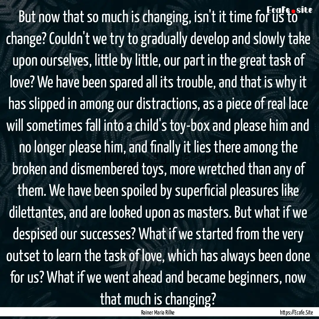 But now that so much is changing, isn't it.... : Quote by Rainer Maria Rilke