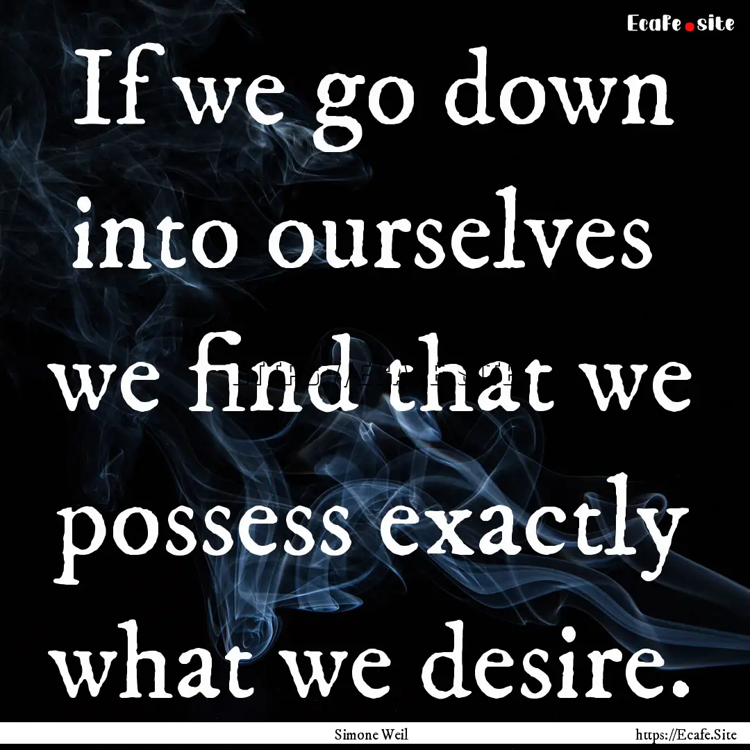 If we go down into ourselves we find that.... : Quote by Simone Weil