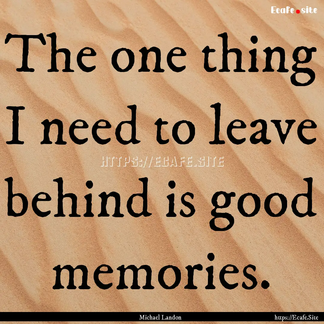 The one thing I need to leave behind is good.... : Quote by Michael Landon