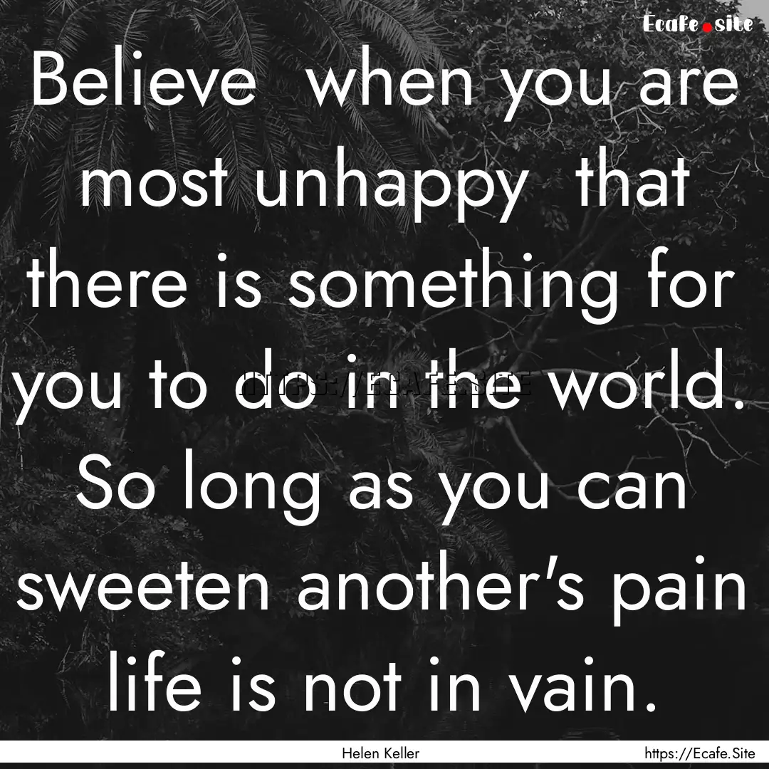 Believe when you are most unhappy that.... : Quote by Helen Keller