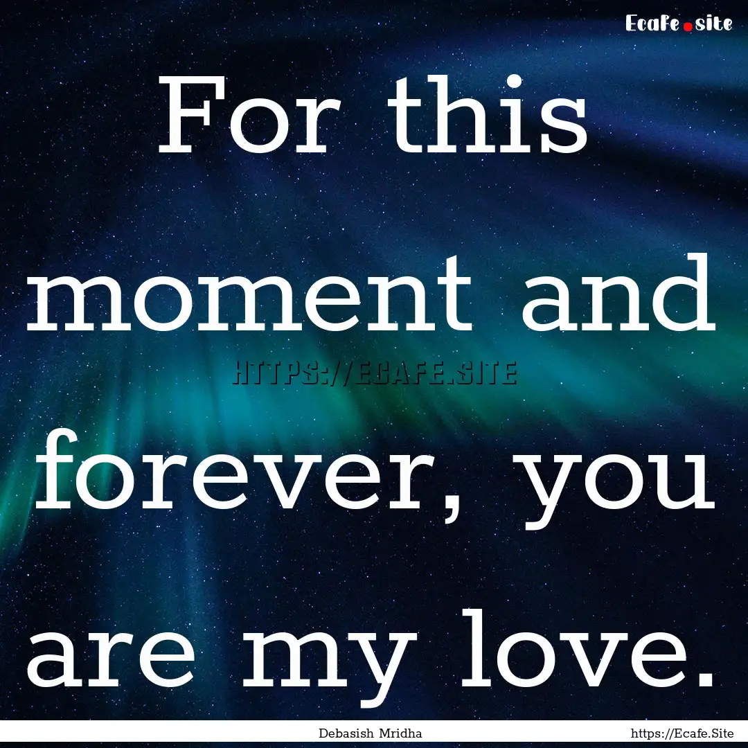 For this moment and forever, you are my love..... : Quote by Debasish Mridha