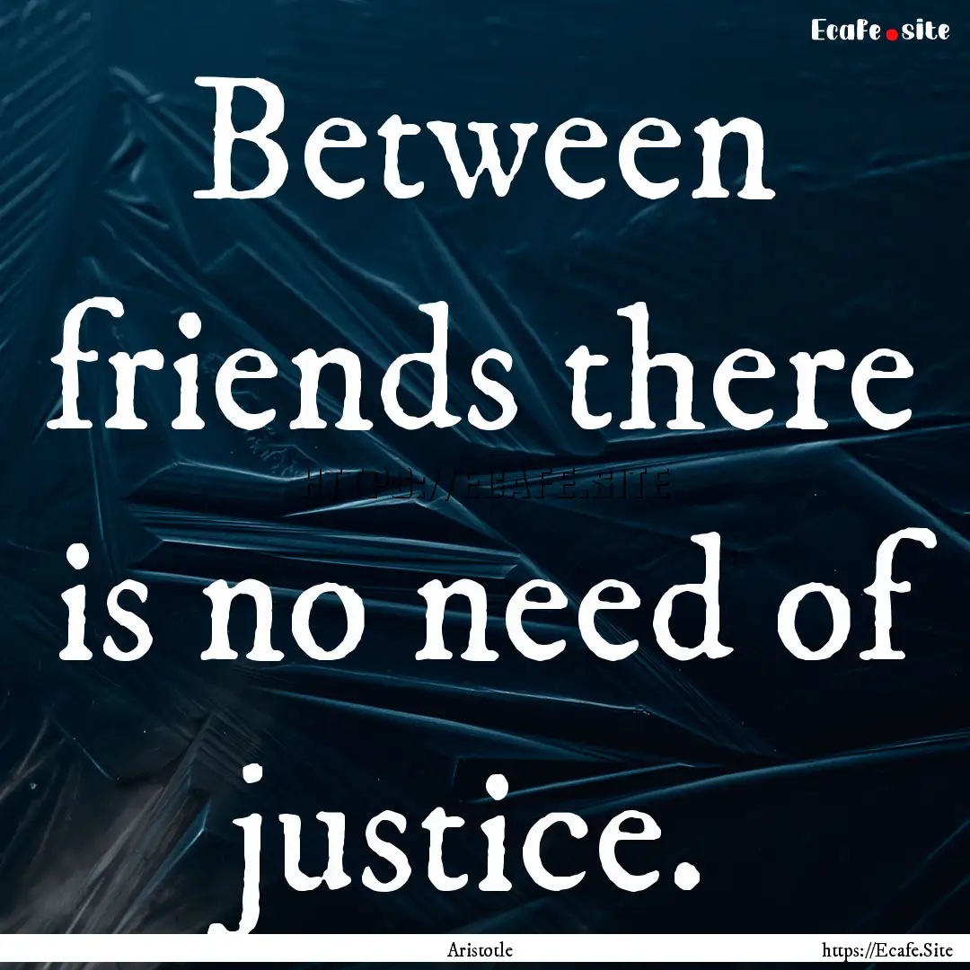 Between friends there is no need of justice..... : Quote by Aristotle