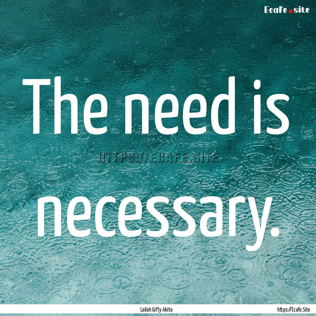 The need is necessary. : Quote by Lailah Gifty Akita