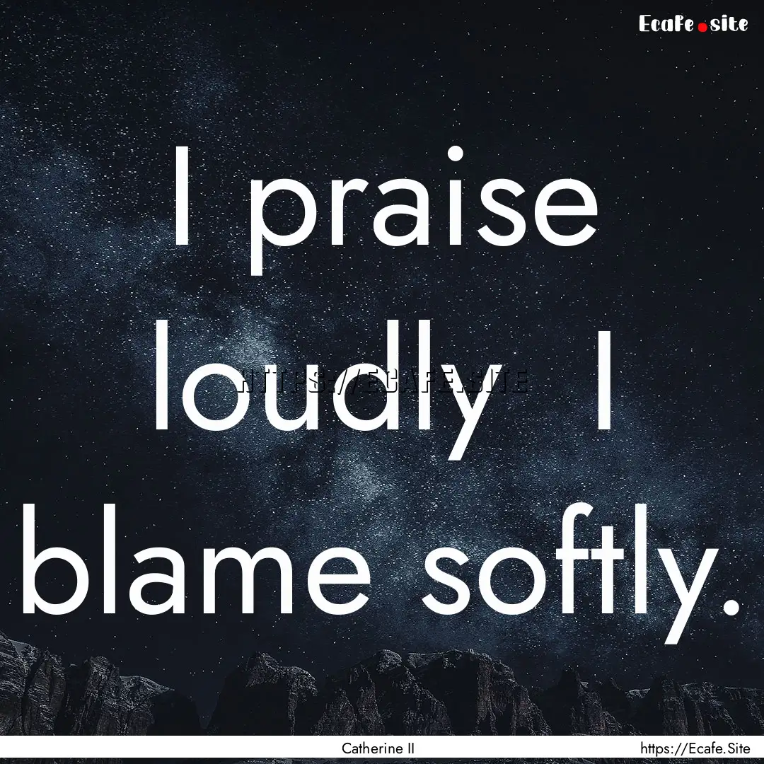 I praise loudly I blame softly. : Quote by Catherine II