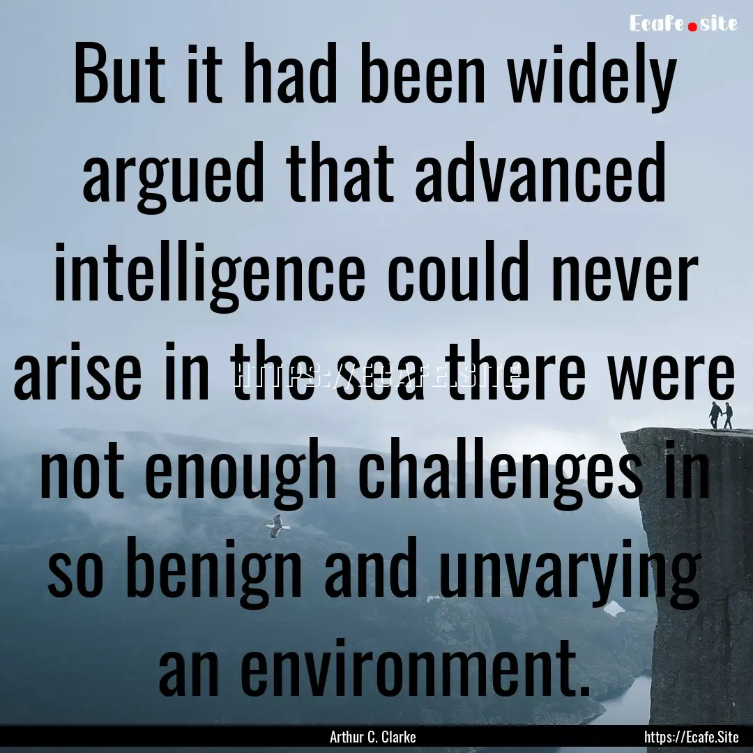 But it had been widely argued that advanced.... : Quote by Arthur C. Clarke