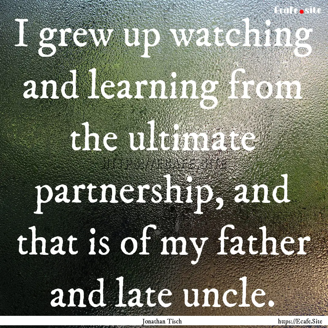 I grew up watching and learning from the.... : Quote by Jonathan Tisch