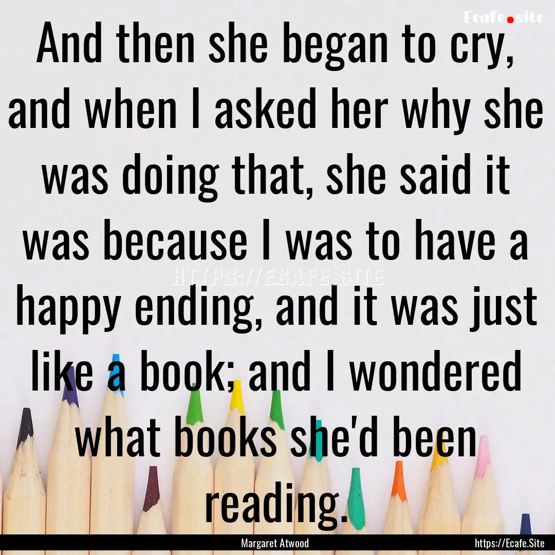 And then she began to cry, and when I asked.... : Quote by Margaret Atwood