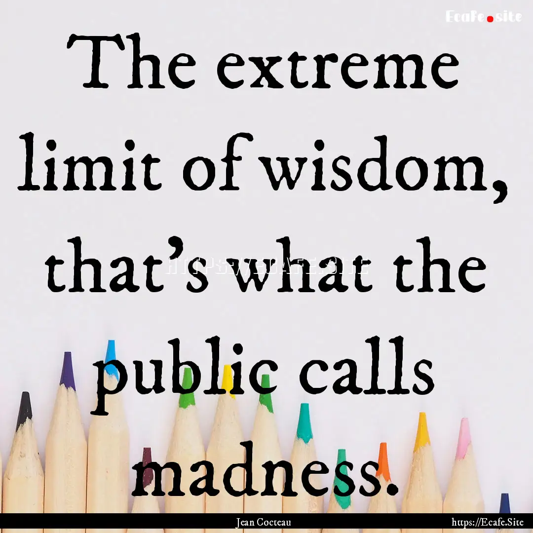 The extreme limit of wisdom, that's what.... : Quote by Jean Cocteau