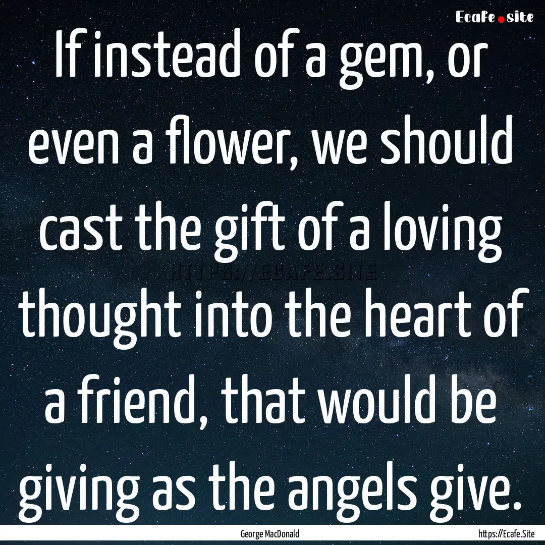 If instead of a gem, or even a flower, we.... : Quote by George MacDonald