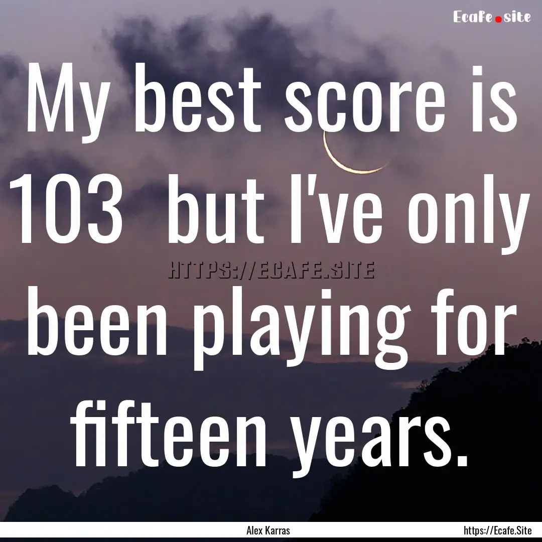 My best score is 103 but I've only been.... : Quote by Alex Karras