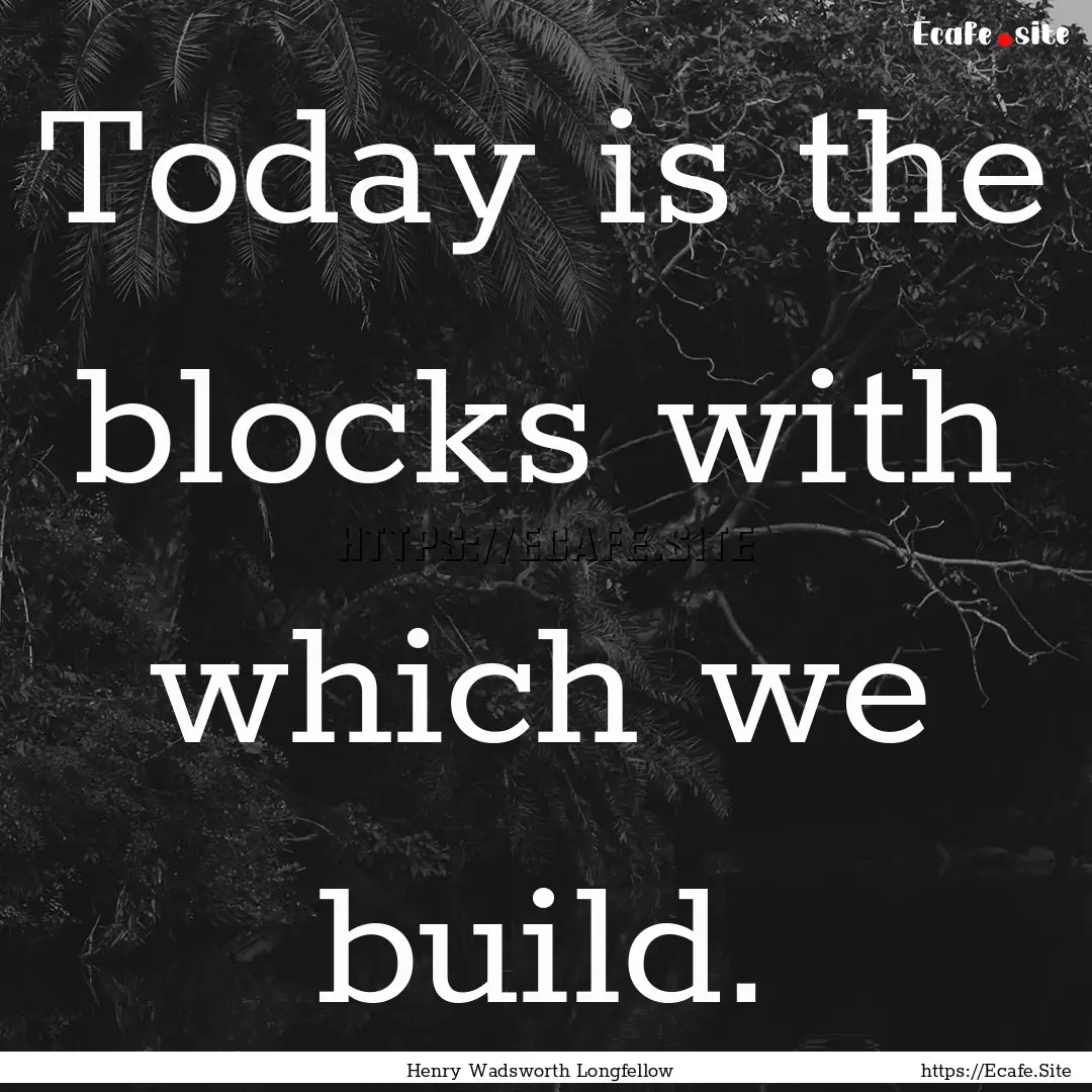 Today is the blocks with which we build. : Quote by Henry Wadsworth Longfellow