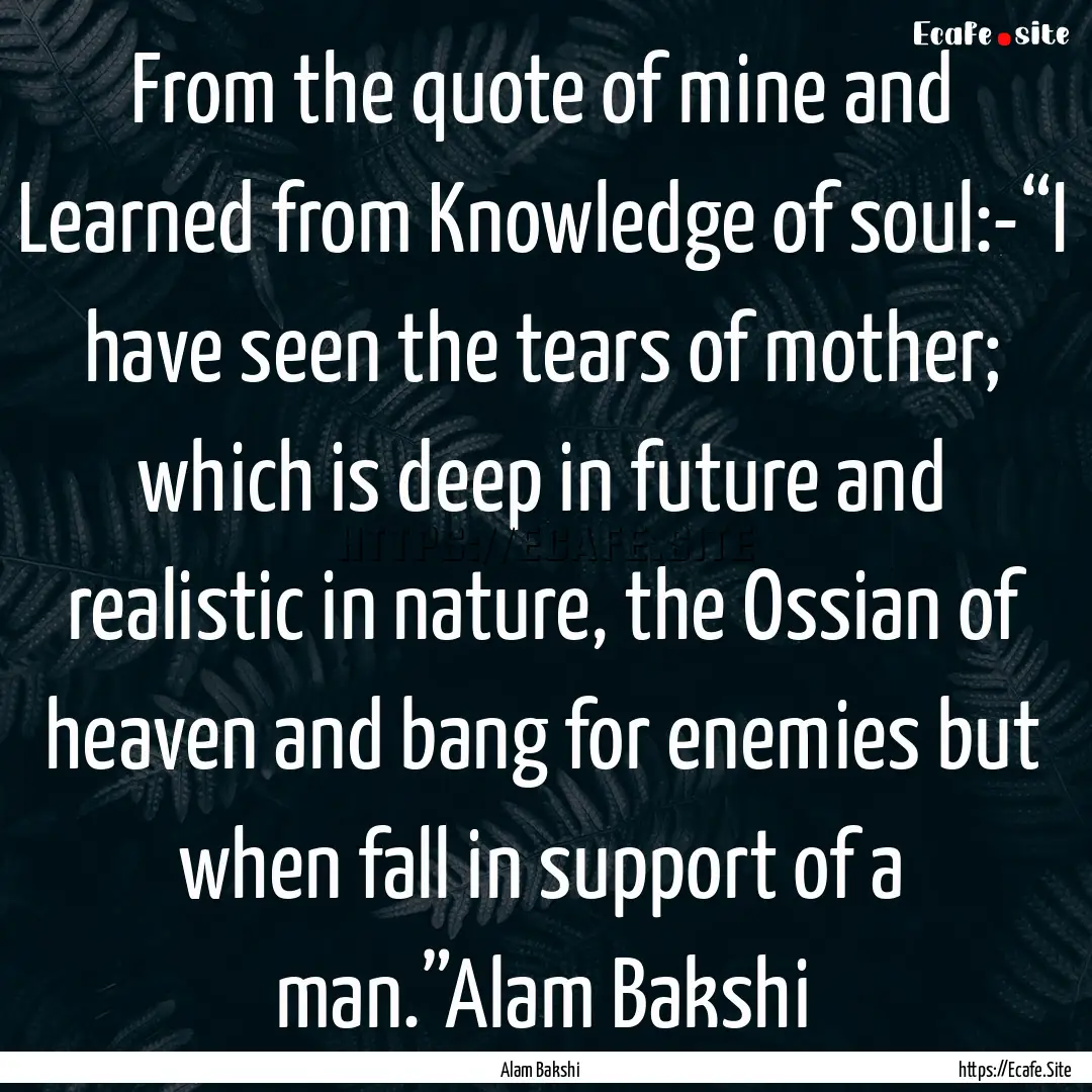 From the quote of mine and Learned from Knowledge.... : Quote by Alam Bakshi