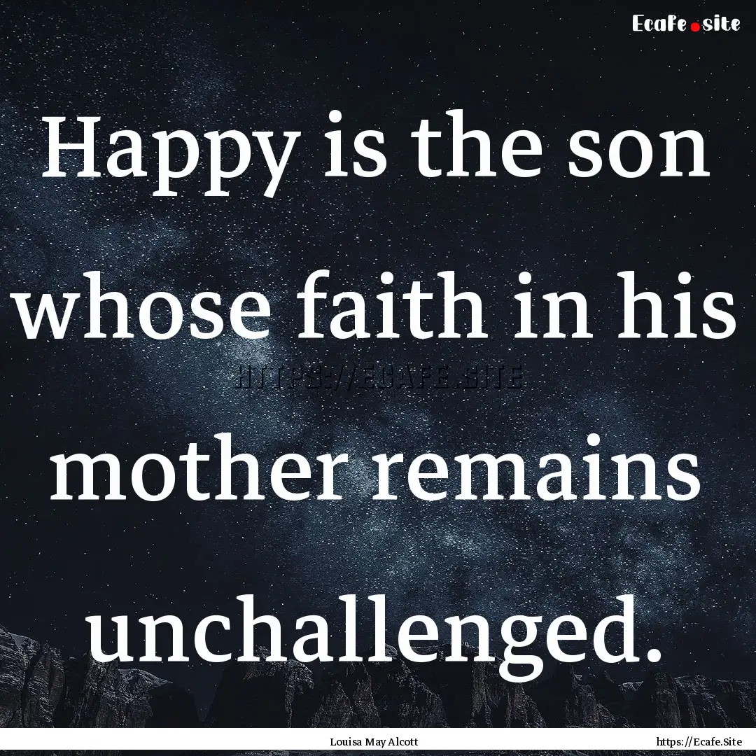 Happy is the son whose faith in his mother.... : Quote by Louisa May Alcott