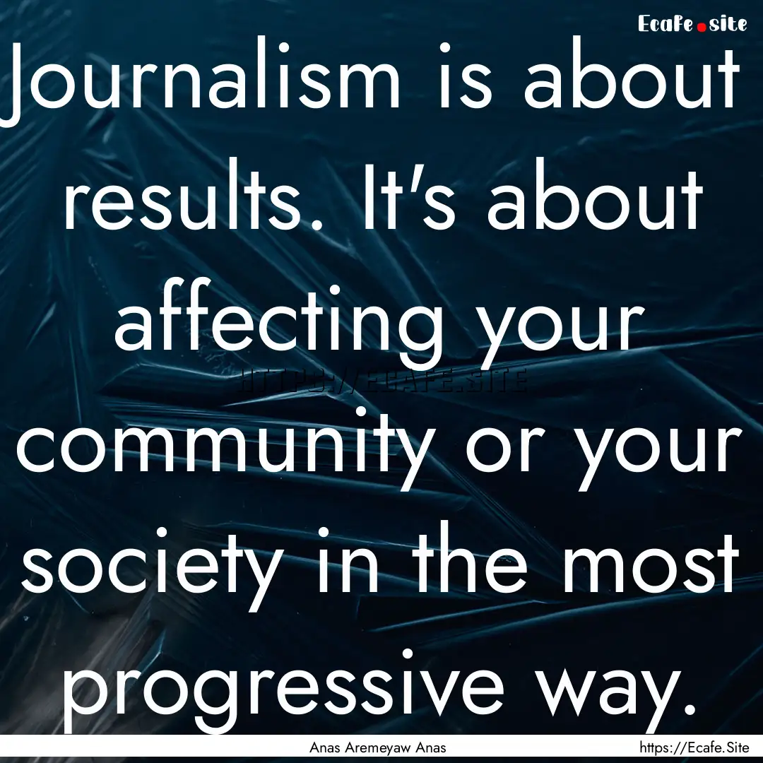 Journalism is about results. It's about affecting.... : Quote by Anas Aremeyaw Anas