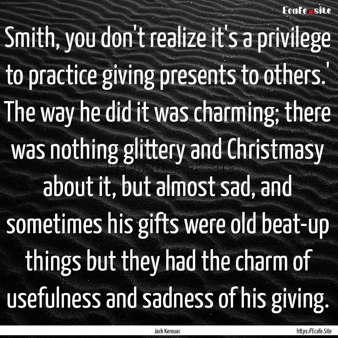 Smith, you don't realize it's a privilege.... : Quote by Jack Kerouac