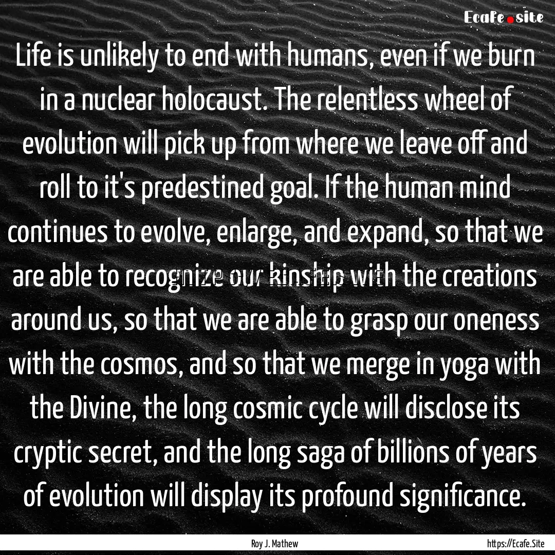 Life is unlikely to end with humans, even.... : Quote by Roy J. Mathew